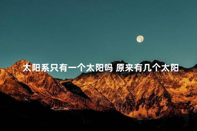 太阳系只有一个太阳吗 原来有几个太阳